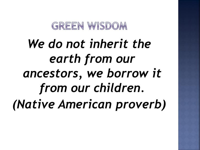 Green wisdom We do not inherit the earth from our ancestors, we borrow it from our children