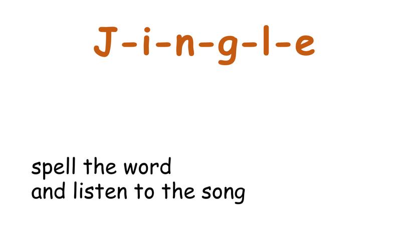 J-i-n-g-l-e spell the word and listen to the song
