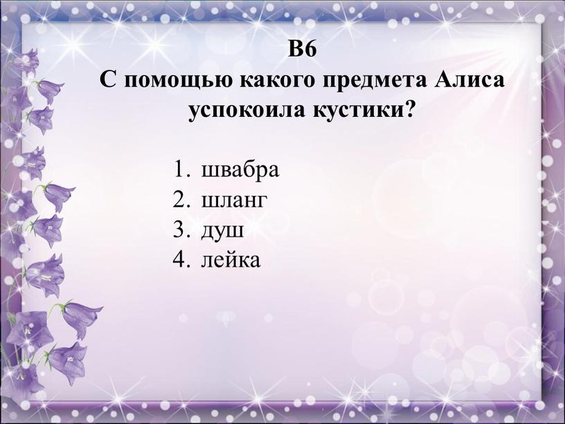 В6 С помощью какого предмета Алиса успокоила кустики? швабра шланг душ лейка