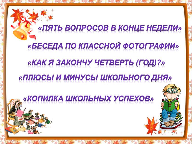 Пять вопросов в конце недели» «Беседа по классной фотографии» «Как я закончу четверть (год)?» «Плюсы и минусы школьного дня» «Копилка школьных успехов»