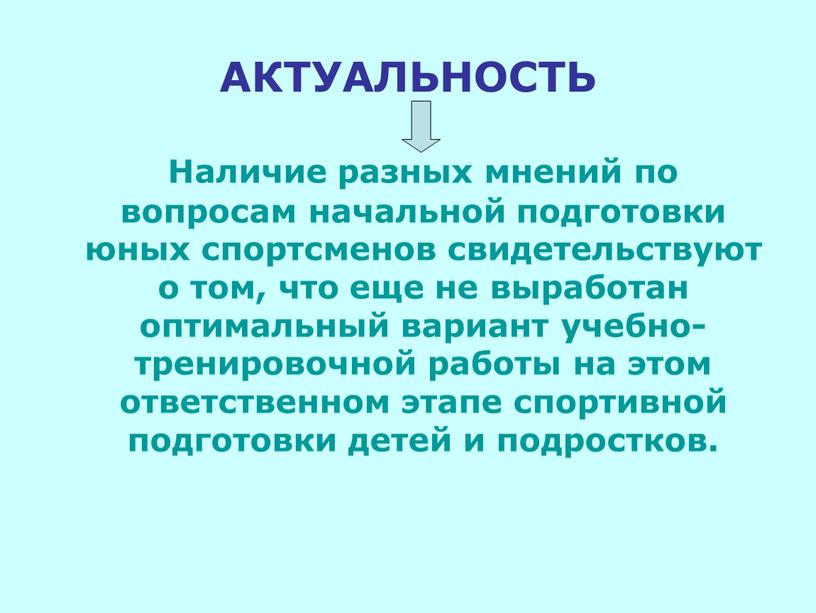 АКТУАЛЬНОСТЬ Наличие разных мнений по вопросам начальной подготовки юных спортсменов свидетельствуют о том, что еще не выработан оптимальный вариант учебно-тренировочной работы на этом ответственном этапе…