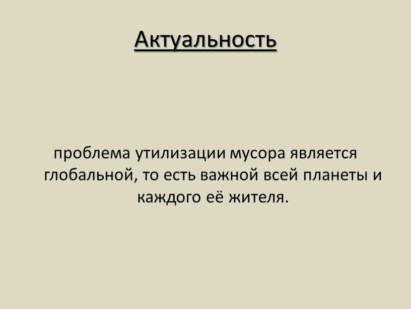 Актуальность проблема утилизации мусора является глобальной, то есть важной всей планеты и каждого её жителя