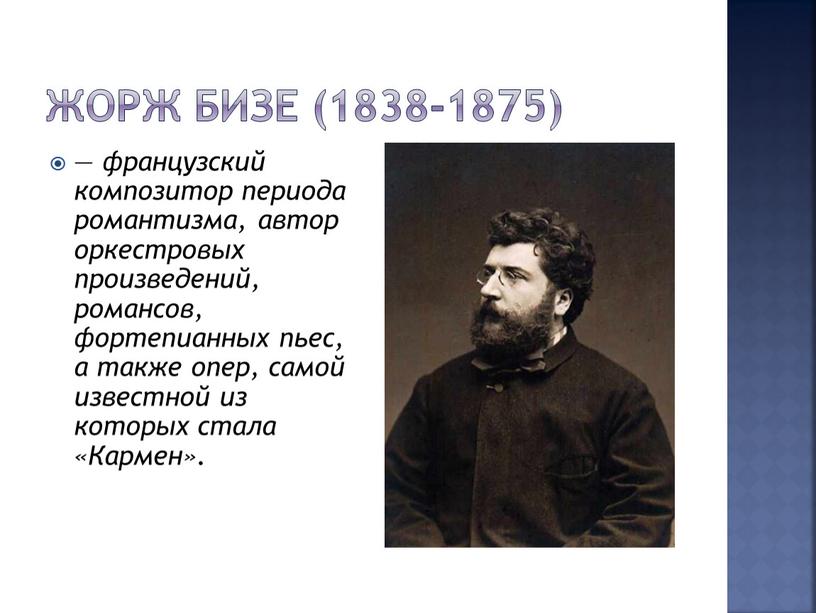 Жорж Бизе (1838-1875) — французский композитор периода романтизма, автор оркестровых произведений, романсов, фортепианных пьес, а также опер, самой известной из которых стала «Кармен»