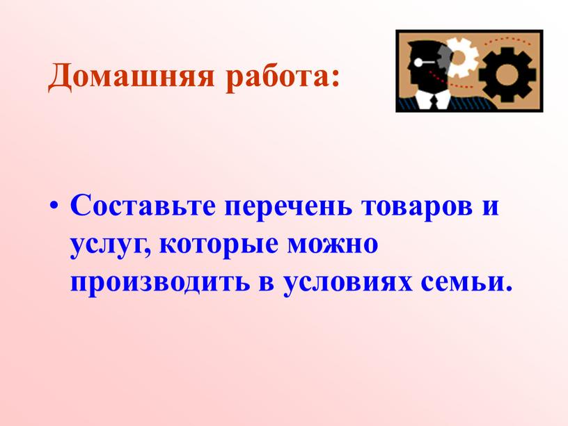 Домашняя работа: Составьте перечень товаров и услуг, которые можно производить в условиях семьи