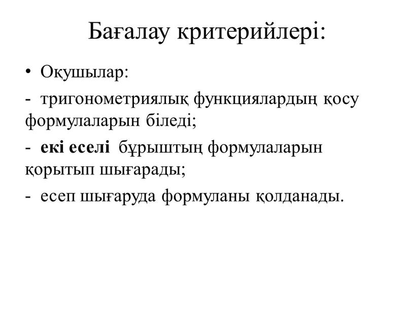 Бағалау критерийлері: Оқушылар: - тригонометриялық функциялардың қосу формулаларын біледі; - екі еселі бұрыштың формулаларын қорытып шығарады; - есеп шығаруда формуланы қолданады