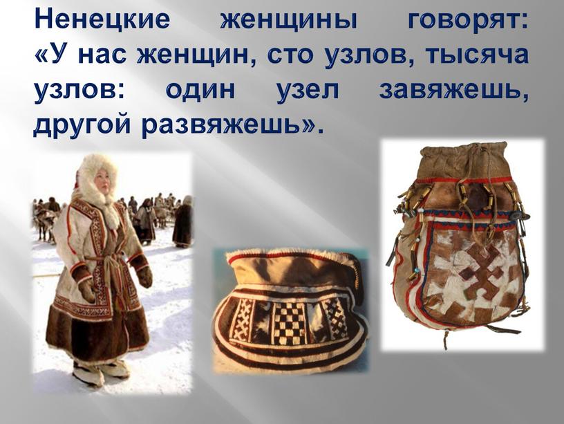 Ненецкие женщины говорят: «У нас женщин, сто узлов, тысяча узлов: один узел завяжешь, другой развяжешь»