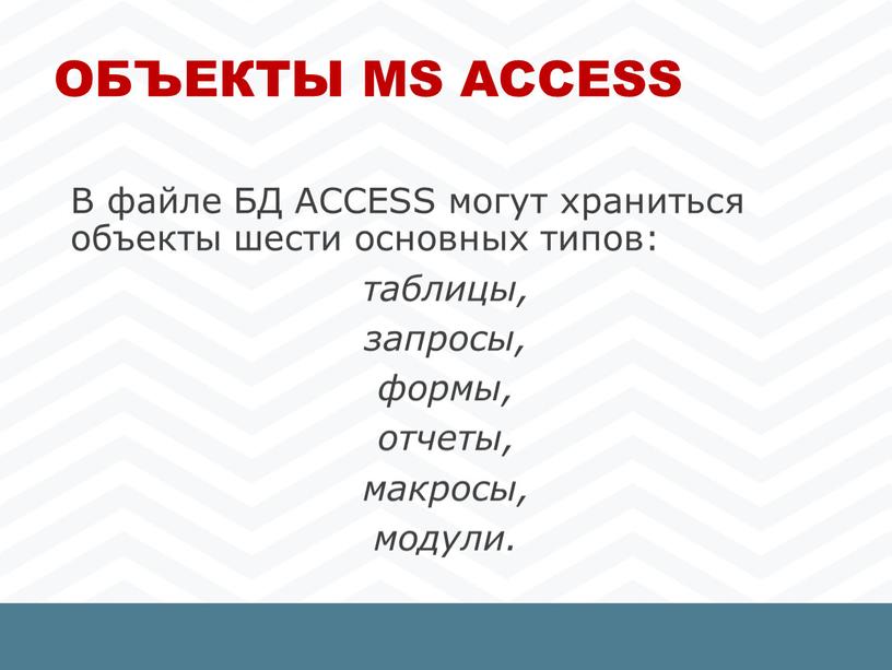 Объекты MS Access В файле БД ACCESS могут храниться объекты шести основных типов: таблицы, запросы, формы, отчеты, макросы, модули