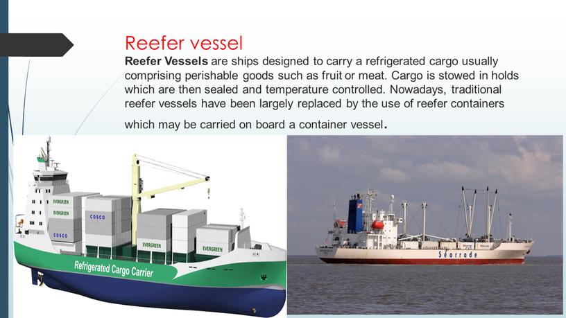 Reefer vessel Reefer Vessels are ships designed to carry a refrigerated cargo usually comprising perishable goods such as fruit or meat