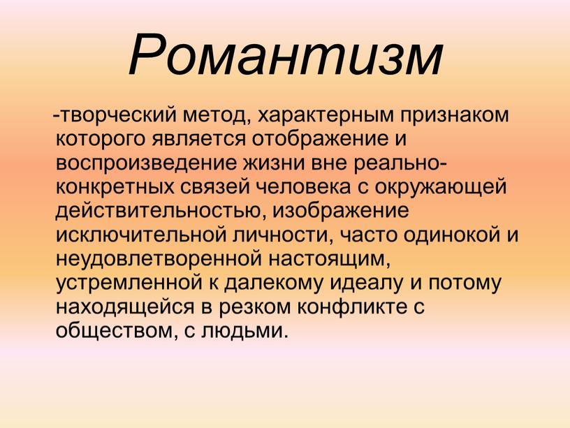 Романтизм -творческий метод, характерным признаком которого является отображение и воспроизведение жизни вне реально-конкретных связей человека с окружающей действительностью, изображение исключительной личности, часто одинокой и неудовлетворенной…