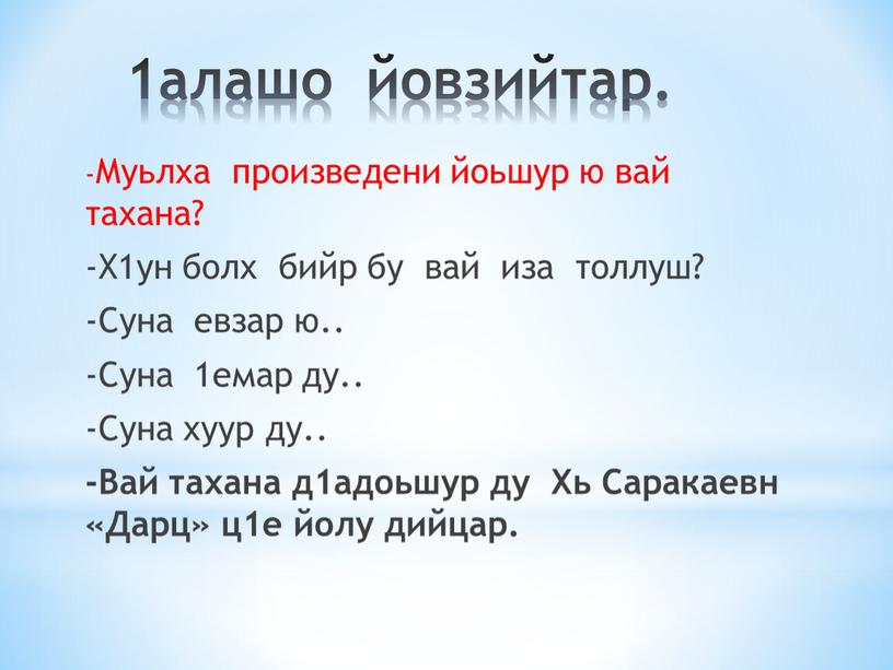 Муьлха произведени йоьшур ю вай тахана? -Х1ун болх бийр бу вай иза толлуш? -Суна евзар ю