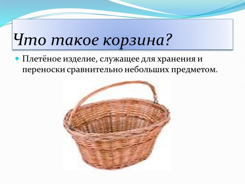 Что такое корзина? Плетёное изделие, служащее для хранения и переноски сравнительно небольших предметом