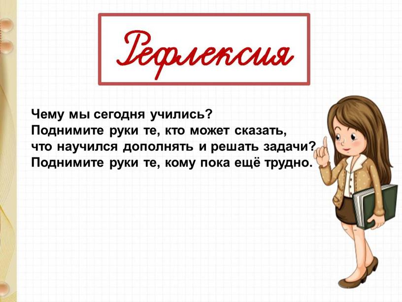 Чему мы сегодня учились? Поднимите руки те, кто может сказать, что научился дополнять и решать задачи?