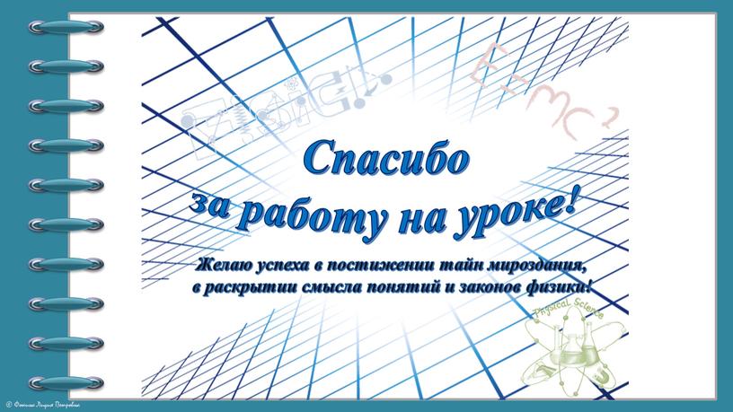 Спасибо за работу на уроке! Желаю успеха в постижении тайн мироздания, в раскрытии смысла понятий и законов физики!