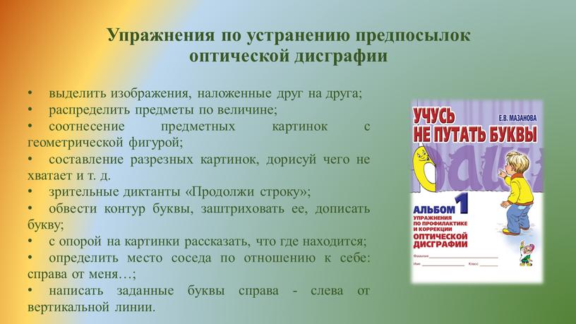 Упражнения по устранению предпосылок оптической дисграфии выделить изображения, наложенные друг на друга; распределить предметы по величине; соотнесение предметных картинок с геометрической фигурой; составление разрезных картинок,…