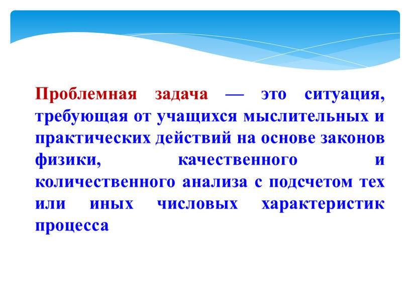 Проблемная задача — это ситуация, требующая от учащихся мыслительных и практических действий на основе законов физики, качественногo и количественного анализа с подсчетом тех или иных…