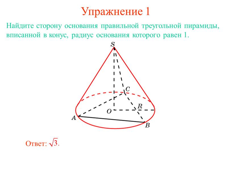Упражнение 1 Найдите сторону основания правильной треугольной пирамиды, вписанной в конус, радиус основания которого равен 1