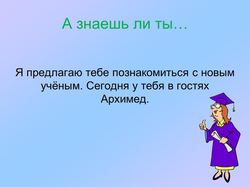 А знаешь ли ты… Я предлагаю тебе познакомиться с новым учёным