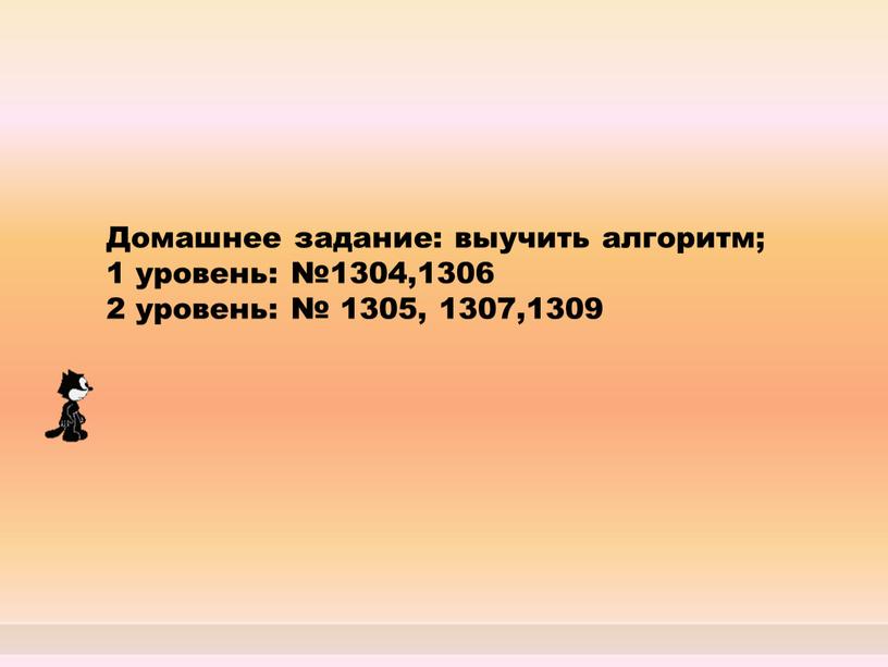 Домашнее задание: выучить алгоритм; 1 уровень: №1304,1306 2 уровень: № 1305, 1307,1309