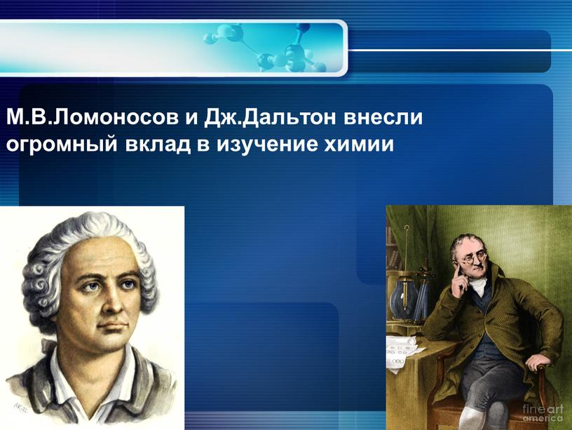 М.В.Ломоносов и Дж.Дальтон внесли огромный вклад в изучение химии