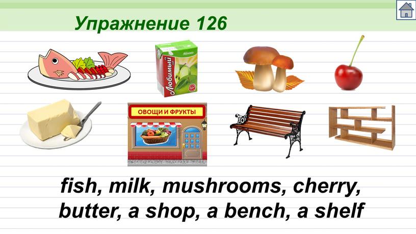 Упражнение 126 fish, milk, mushrooms, cherry, butter, a shop, a bench, a shelf