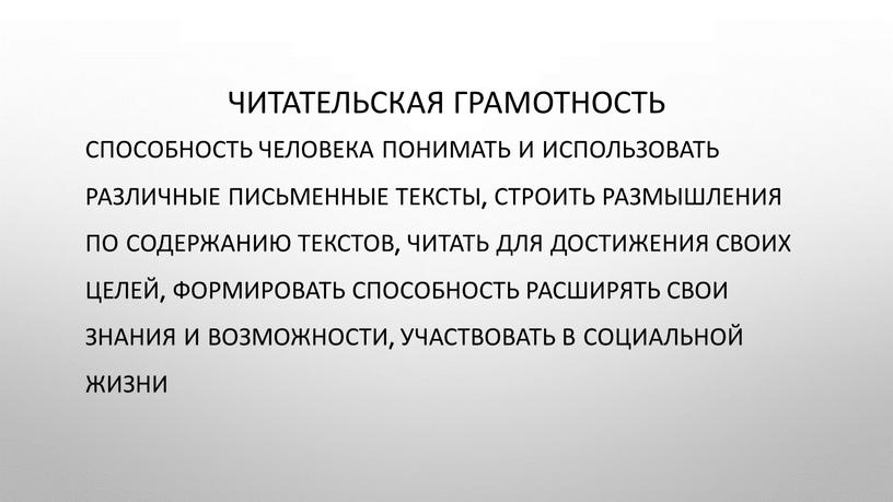 Читательская грамотность Способность человека понимать и использовать различные письменные тексты, строить размышления по содержанию текстов, читать для достижения своих целей, формировать способность расширять свои знания…