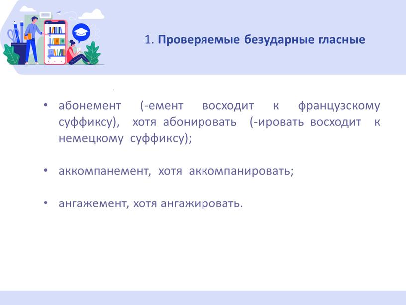 Проверяемые безударные гласные абонемент (-емент восходит к французскому суффиксу), хотя абонировать (-ировать восходит к немецкому суффиксу); аккомпанемент, хотя аккомпанировать; ангажемент, хотя ангажировать