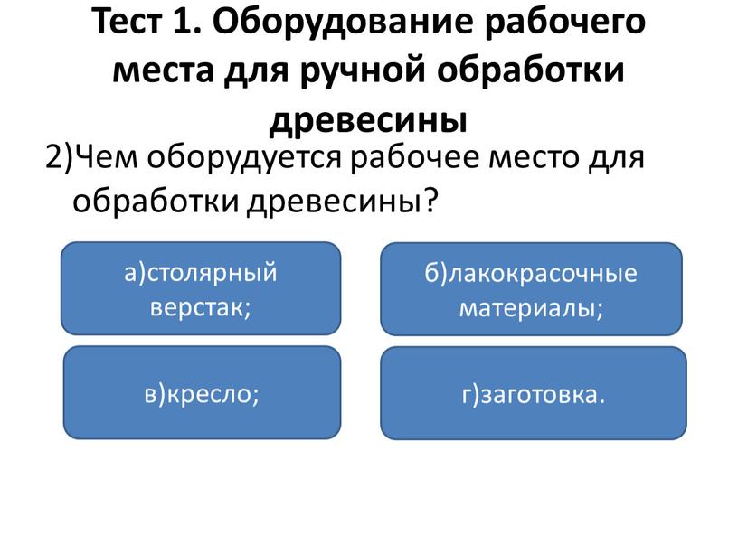 Тест 1. Оборудование рабочего места для ручной обработки древесины 2)Чем оборудуется рабочее место для обработки древесины? а)столярный верстак; в)кресло; г)заготовка