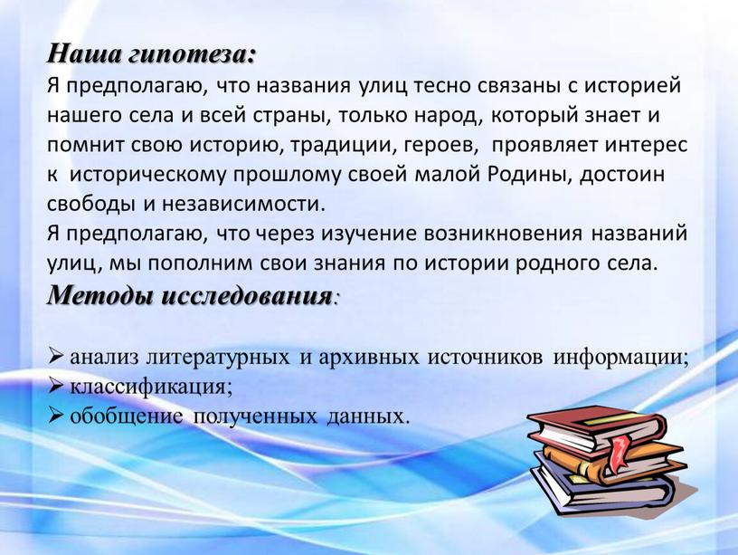 Наша гипотеза: Я предполагаю, что названия улиц тесно связаны с историей нашего села и всей страны, только народ, который знает и помнит свою историю, традиции,…