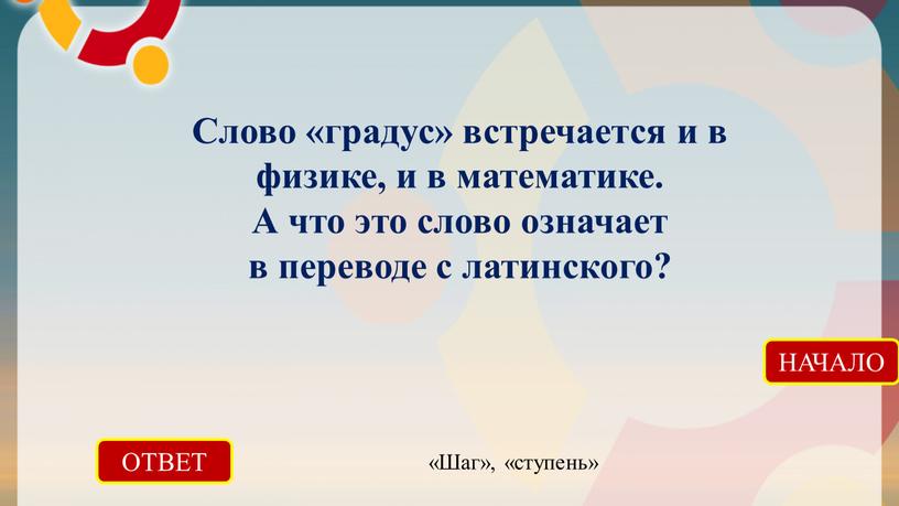 ОТВЕТ «Шаг», «ступень» НАЧАЛО Слово «градус» встречается и в физике, и в математике