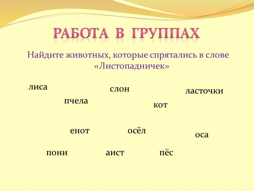 Работа в группах Найдите животных, которые спрятались в слове «Листопадничек» лиса слон осёл пони кот енот аист оса пчела пёс ласточки