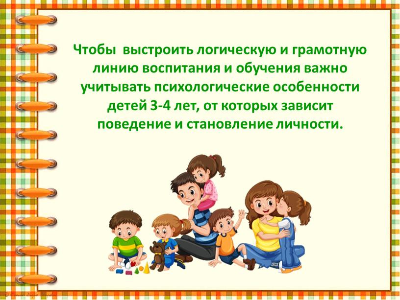 Чтобы выстроить логическую и грамотную линию воспитания и обучения важно учитывать психологические особенности детей 3-4 лет, от которых зависит поведение и становление личности