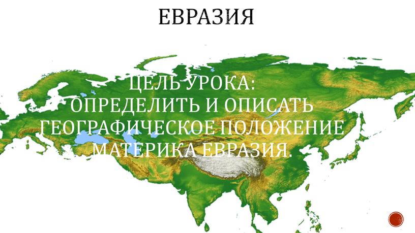 Евразия Цель урока: определить и описать