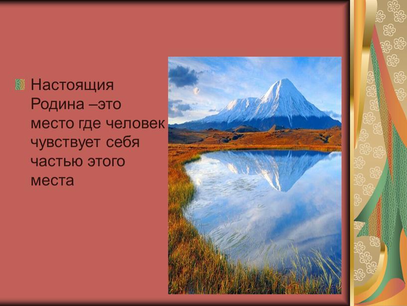 Настоящия Родина –это место где человек чувствует себя частью этого места