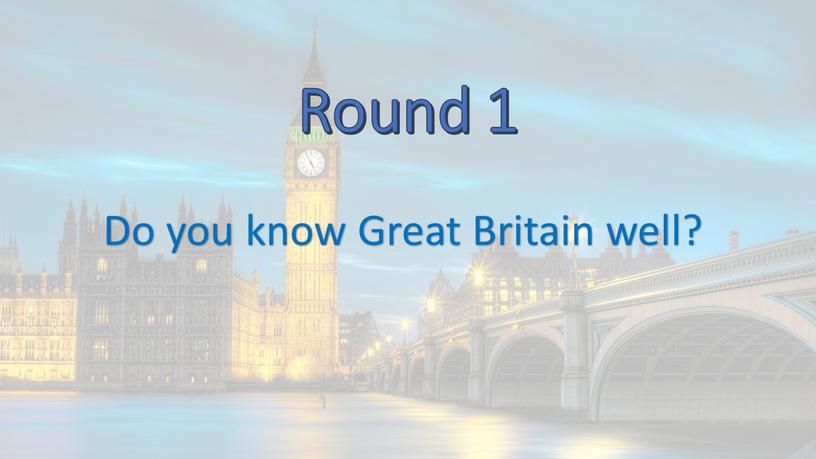Round 1 Do you know Great Britain well?