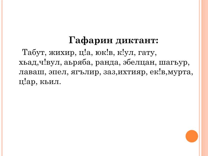 Гафарин диктант: Табут, жихир, ц!а, юк!в, к!ул, гату, хьад,ч!вул, аьряба, ранда, эбелцан, шагьур, лаваш, эпел, ягълир, заз,ихтияр, ек!в,мурта, ц!ар, кьил