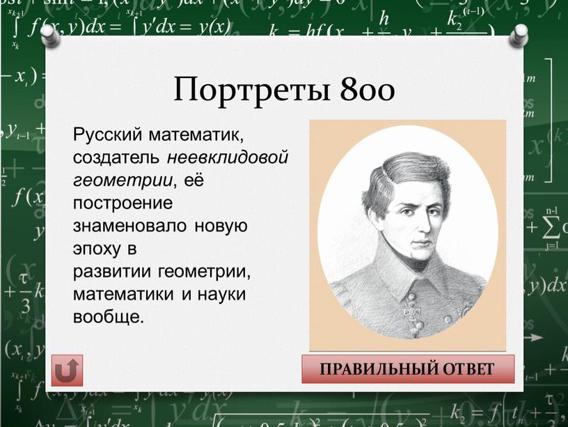 Портреты 800 ПРАВИЛЬНЫЙ ОТВЕТ Русский математик, создатель неевклидовой геометрии , её построение знаменовало новую эпоху в развитии геометрии, математики и науки вообще