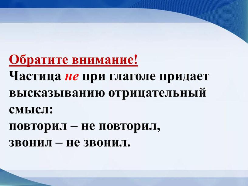 Обратите внимание! Частица не при глаголе придает высказыванию отрицательный смысл: повторил – не повторил, звонил – не звонил