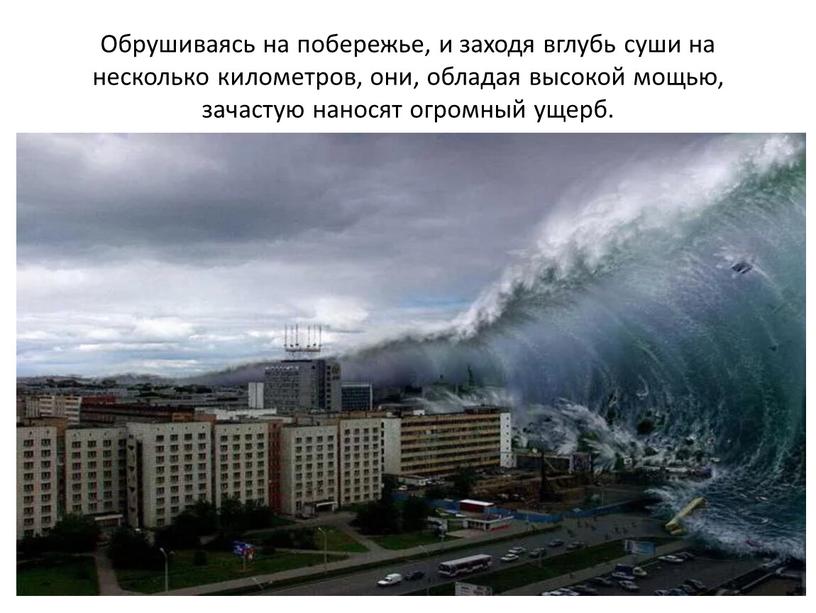 Обрушиваясь на побережье, и заходя вглубь суши на несколько километров, они, обладая высокой мощью, зачастую наносят огромный ущерб