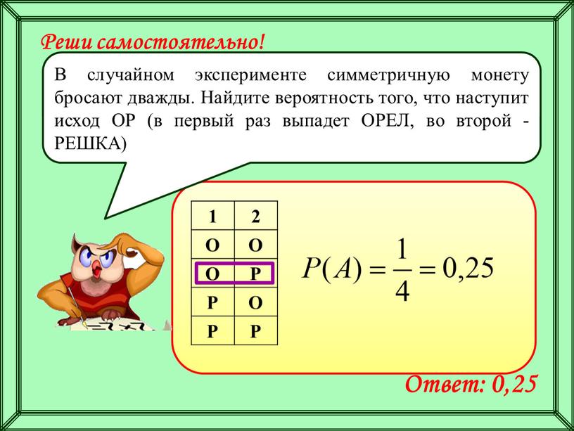 О Р Р О Реши самостоятельно! В случайном эксперименте симметричную монету бросают дважды