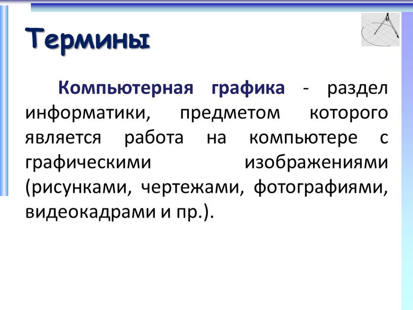 Термины Компьютерная графика - раздел информатики, предметом которого является работа на компьютере с графическими изображениями (рисунками, чертежами, фотографиями, видеокадрами и пр