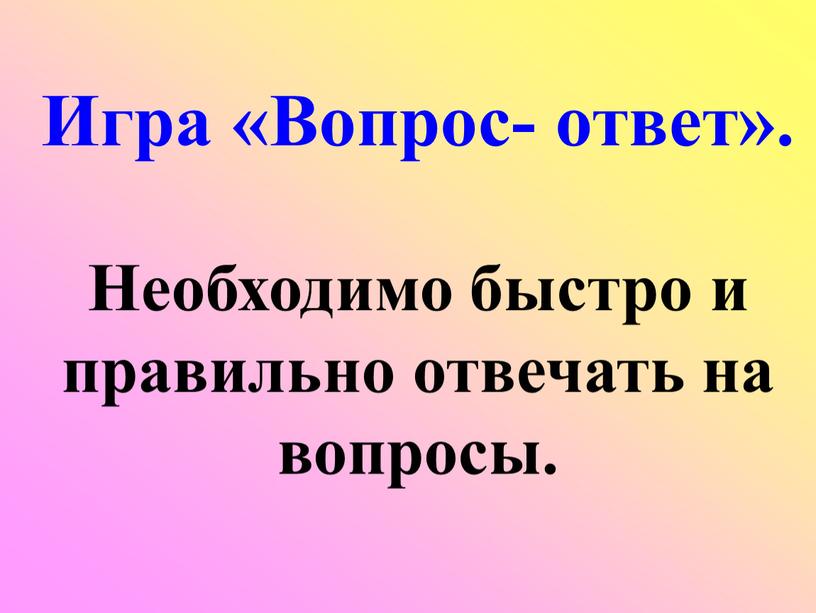 Игра «Вопрос- ответ». Необходимо быстро и правильно отвечать на вопросы