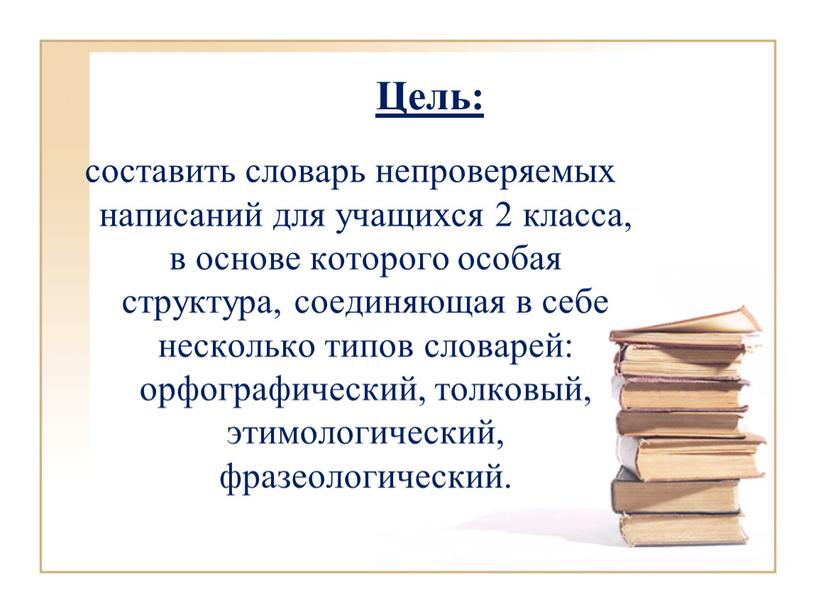 Цель: составить словарь непроверяемых написаний для учащихся 2 класса, в основе которого особая структура, соединяющая в себе несколько типов словарей: орфографический, толковый, этимологический, фразеологический