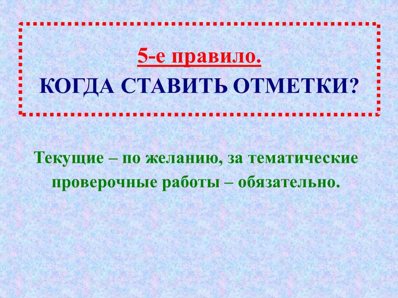 КОГДА СТАВИТЬ ОТМЕТКИ? Текущие – по желанию, за тематические проверочные работы – обязательно