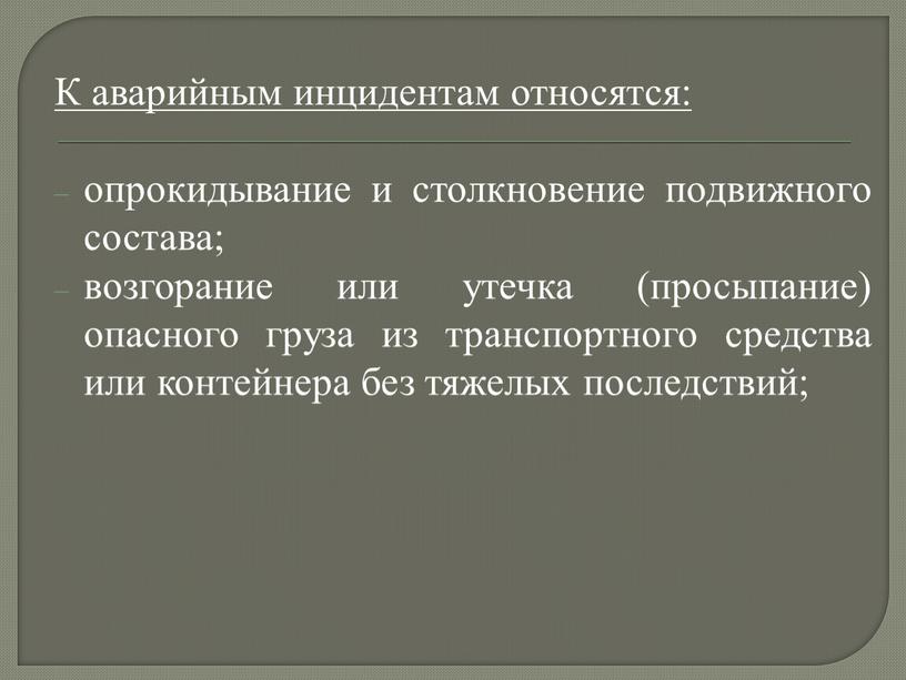 К аварийным инцидентам относятся: опрокидывание и столкновение подвижного состава; возгорание или утечка (просыпание) опасного груза из транспортного средства или контейнера без тяжелых последствий;