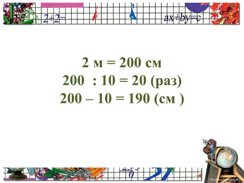 2 м = 200 см 200 : 10 = 20 (раз) 200 – 10 = 190 (см )