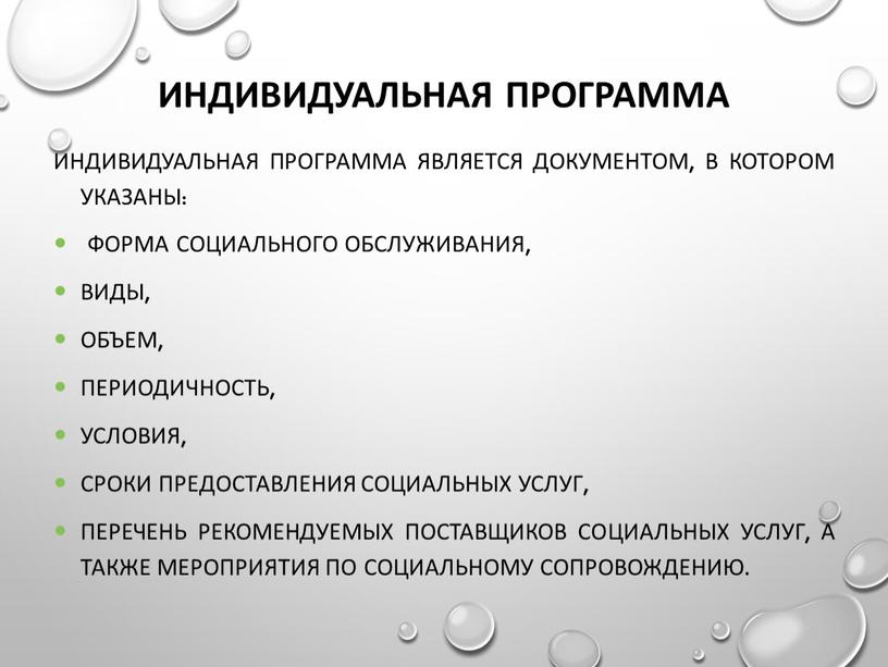 Индивидуальная программа Индивидуальная программа является документом, в котором указаны: форма социального обслуживания, виды, объем, периодичность, условия, сроки предоставления социальных услуг, перечень рекомендуемых поставщиков социальных услуг,…