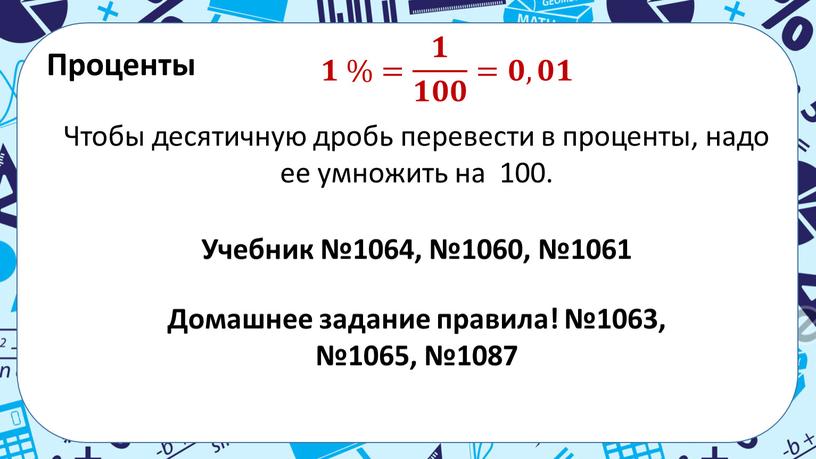 Проценты 𝟏 %= 𝟏 𝟏𝟎𝟎 =𝟎,𝟎𝟏 Чтобы десятичную дробь перевести в проценты, надо ее умножить на 100