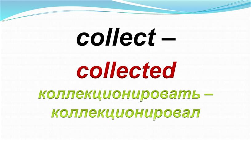collected коллекционировать – коллекционировал collect –