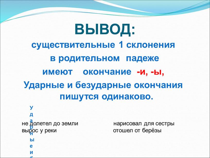 ВЫВОД: существительные 1 склонения в родительном падеже имеют окончание -и, -ы,