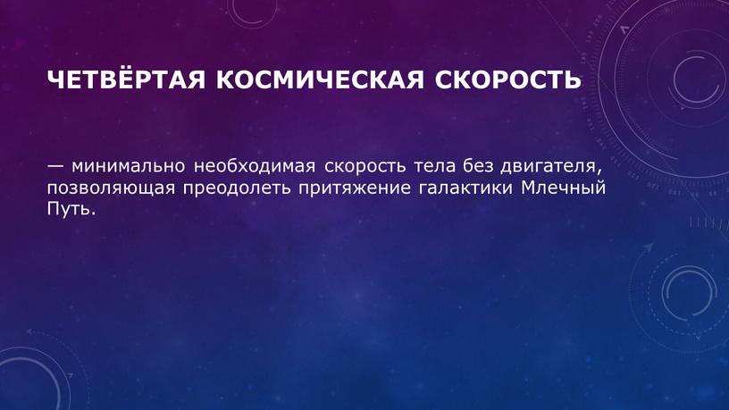 Четвёртая космическая скорость — минимально необходимая скорость тела без двигателя, позволяющая преодолеть притяжение галактики